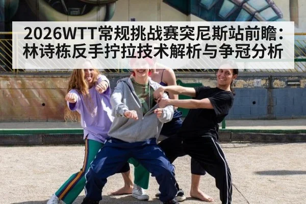2026WTT常规挑战赛突尼斯站前瞻：林诗栋反手拧拉技术解析与争冠分析