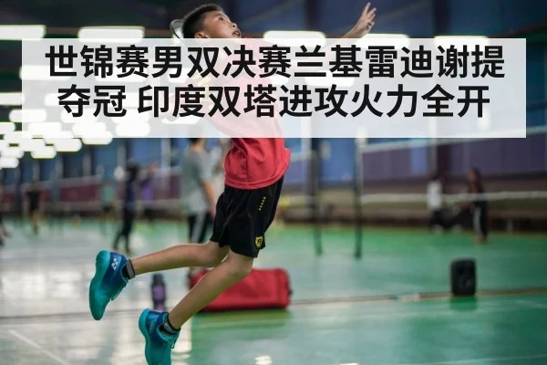 世锦赛男双决赛兰基雷迪谢提夺冠 印度双塔进攻火力全开