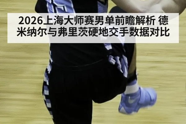 2026上海大师赛男单前瞻解析 德米纳尔与弗里茨硬地交手数据对比