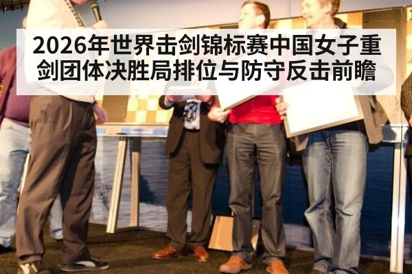 2026年世界击剑锦标赛中国女子重剑团体决胜局排位与防守反击前瞻