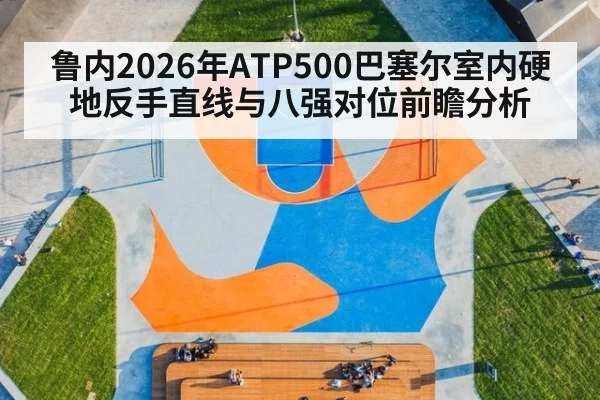 鲁内2026年ATP500巴塞尔室内硬地反手直线与八强对位前瞻分析